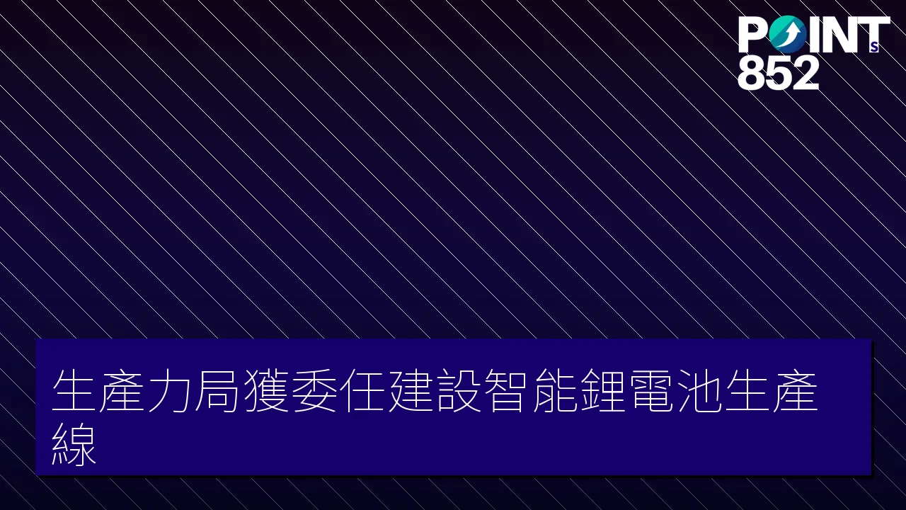 生產力局獲委任建設智能鋰電池生產線 生產力局獲委任建設智能鋰電池生產線