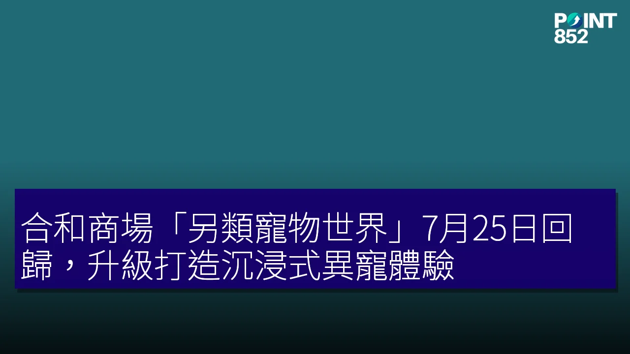 合和商場「另類寵物世界」7月25日回歸，升級打造沉浸式異寵體驗