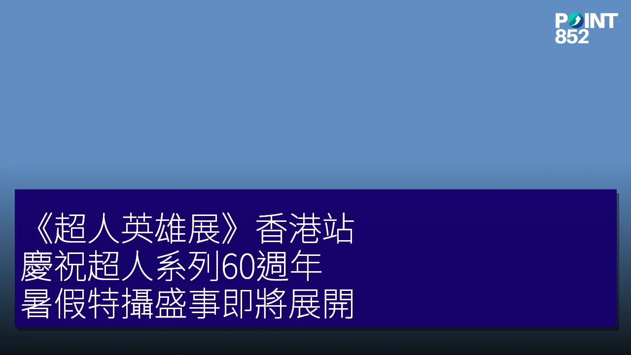 《超人英雄展》香港站：慶祝超人系列60週年，暑假特攝盛事即將展開