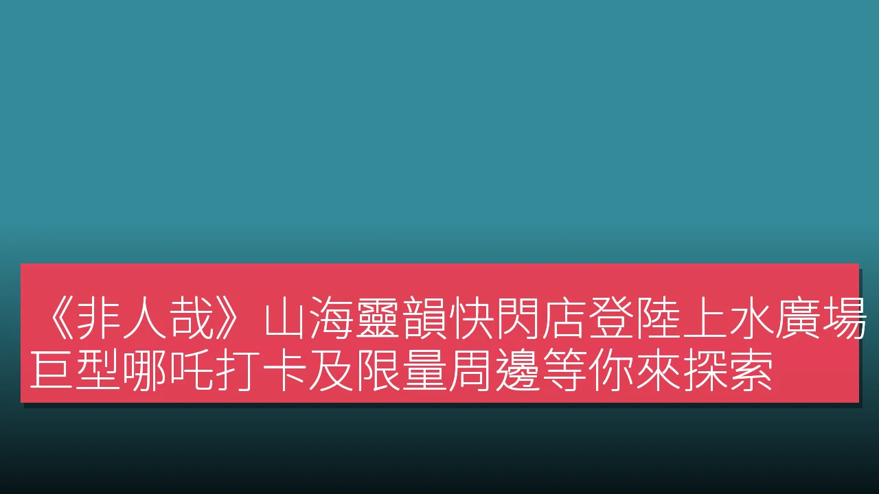 《非人哉》山海靈韻快閃店登陸上水廣場!巨型哪吒打卡及限量周邊等你來探索 《非人哉》山海靈韻快閃店登陸上水廣場!巨型哪吒打卡及限量周邊等你來探索