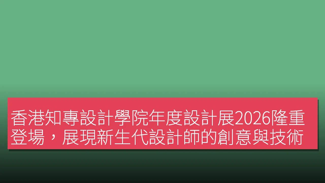 香港知專設計學院年度設計展2026隆重登場,展現新生代設計師的創意與技術 香港知專設計學院年度設計展2026隆重登場,展現新生代設計師的創意與技術