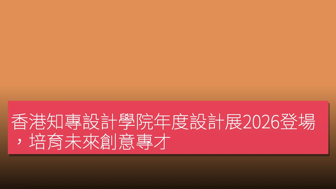 香港知專設計學院年度設計展2026登場,培育未來創意專才 香港知專設計學院年度設計展2026登場,培育未來創意專才