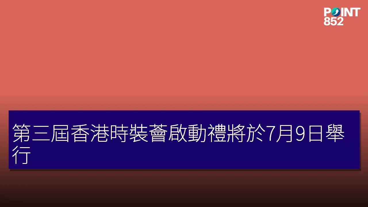 第三屆香港時裝薈啟動禮將於7月9日舉行