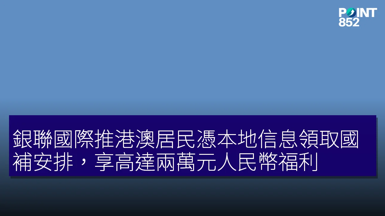 銀聯國際推港澳居民憑本地信息領取國補安排,享高達兩萬元人民幣福利 銀聯國際推港澳居民憑本地信息領取國補安排,享高達兩萬元人民幣福利