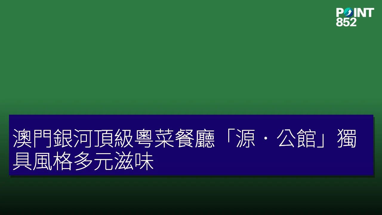澳門銀河頂級粵菜餐廳「源．公館」獨具風格多元滋味