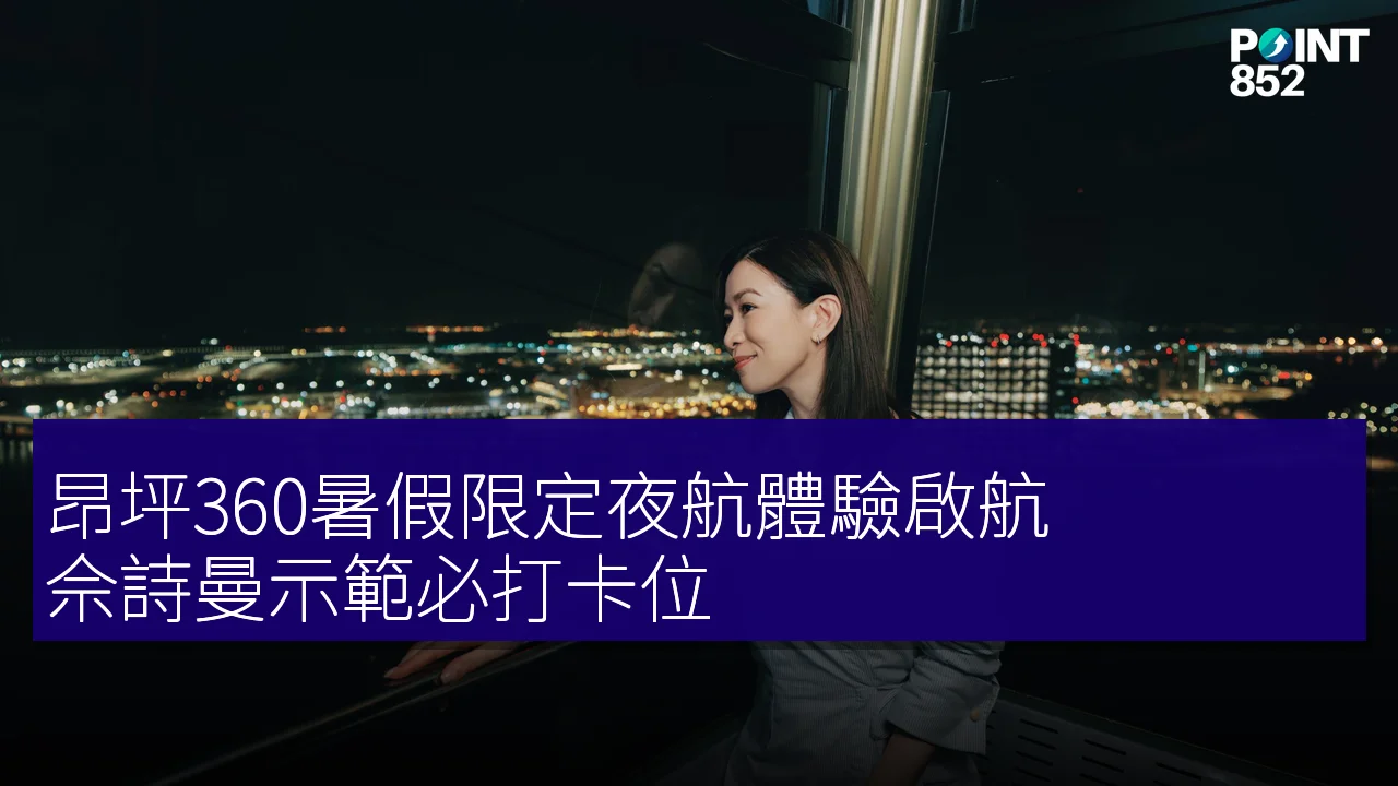 昂坪360暑假限定夜航體驗啟航，佘詩曼示範必打卡位