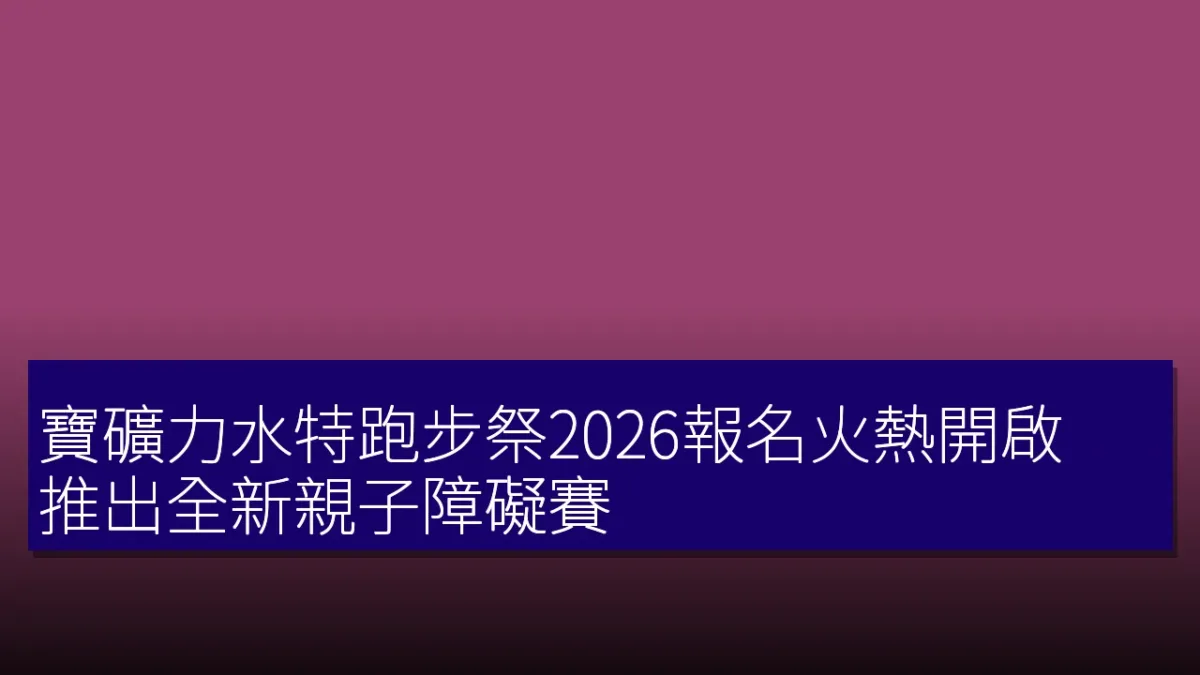寶礦力水特跑步祭2026報名火熱開啟,推出全新親子障礙賽 寶礦力水特跑步祭2026報名火熱開啟,推出全新親子障礙賽