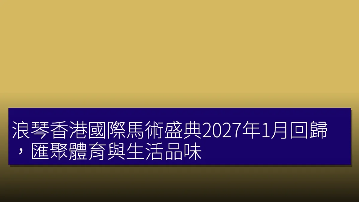 浪琴香港國際馬術盛典2027年1月回歸，匯聚體育與生活品味