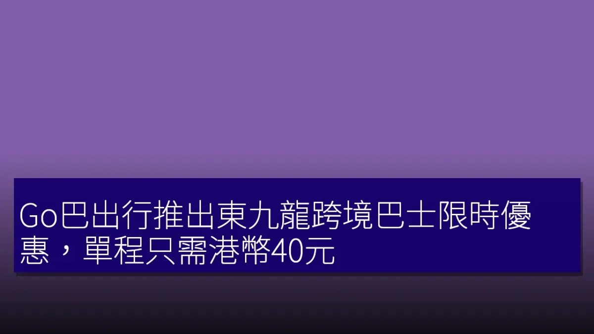 Go巴出行推出東九龍跨境巴士限時優惠,單程只需港幣40元 Go巴出行推出東九龍跨境巴士限時優惠,單程只需港幣40元
