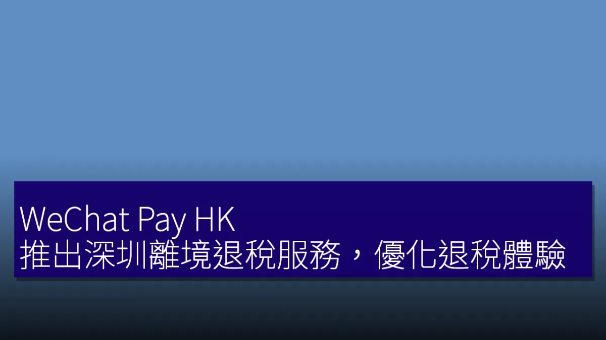 WeChat Pay HK 推出深圳離境退稅服務，優化退稅體驗