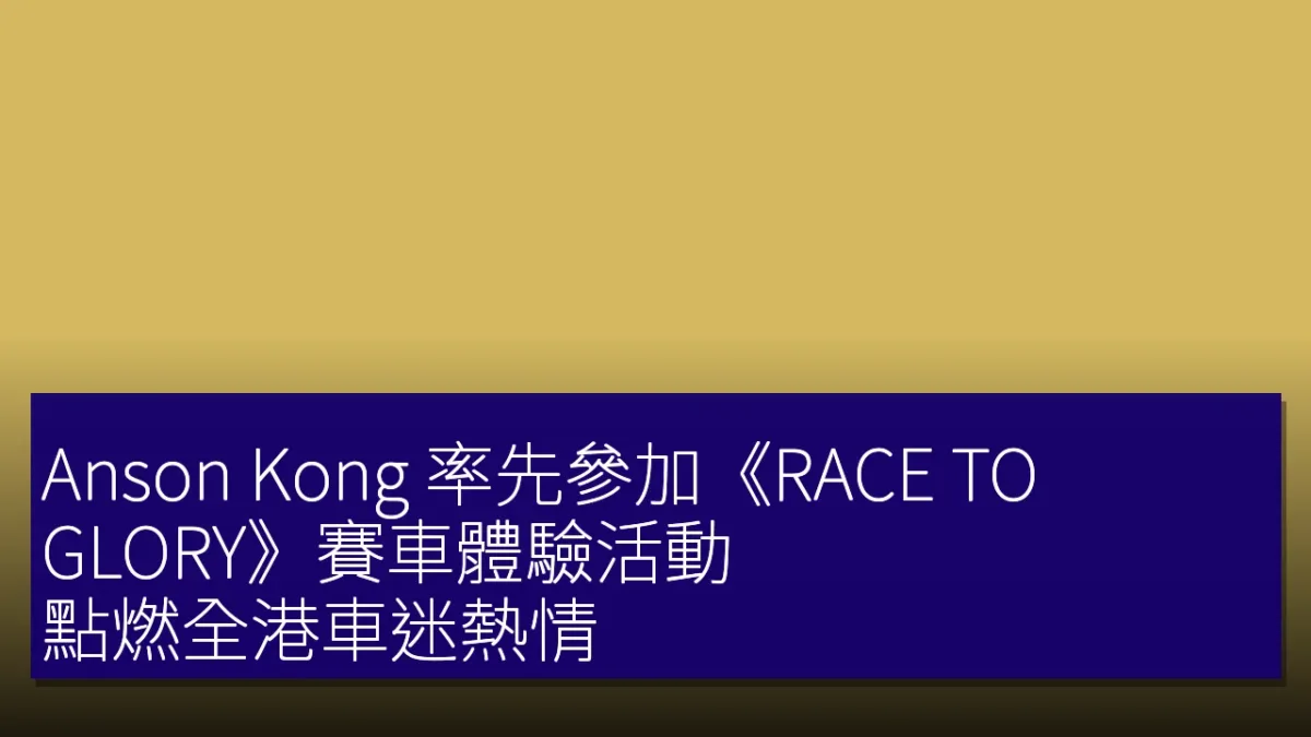 Anson Kong 率先參加《RACE TO GLORY》賽車體驗活動，點燃全港車迷熱情